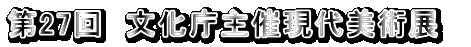 第27回　文化庁主催現代美術展　